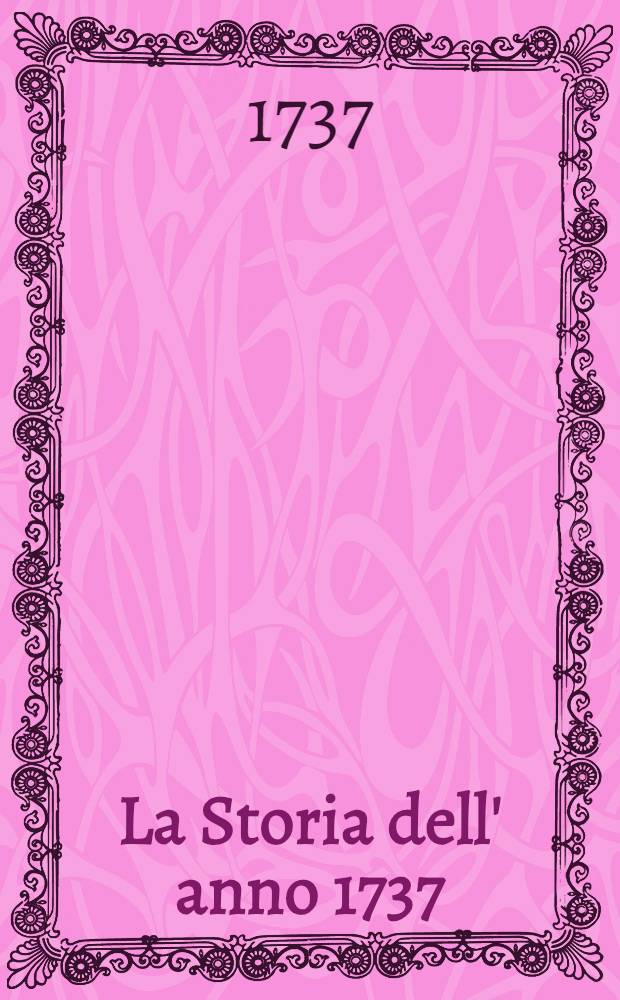 La Storia dell' anno 1737 : Divisa in quattro libri : Ove si espongono i maneggi del Congresso di Nimizovv i combattimenti de Moscoviti, e de Tedeschi contro il Turco