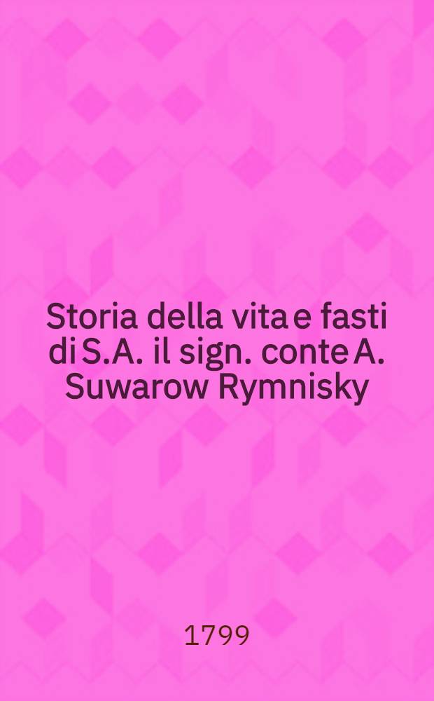 Storia della vita e fasti di S.A. il sign. conte A. Suwarow Rymnisky : Coll' aggiunta delle campagne d'Italia e Piemonte