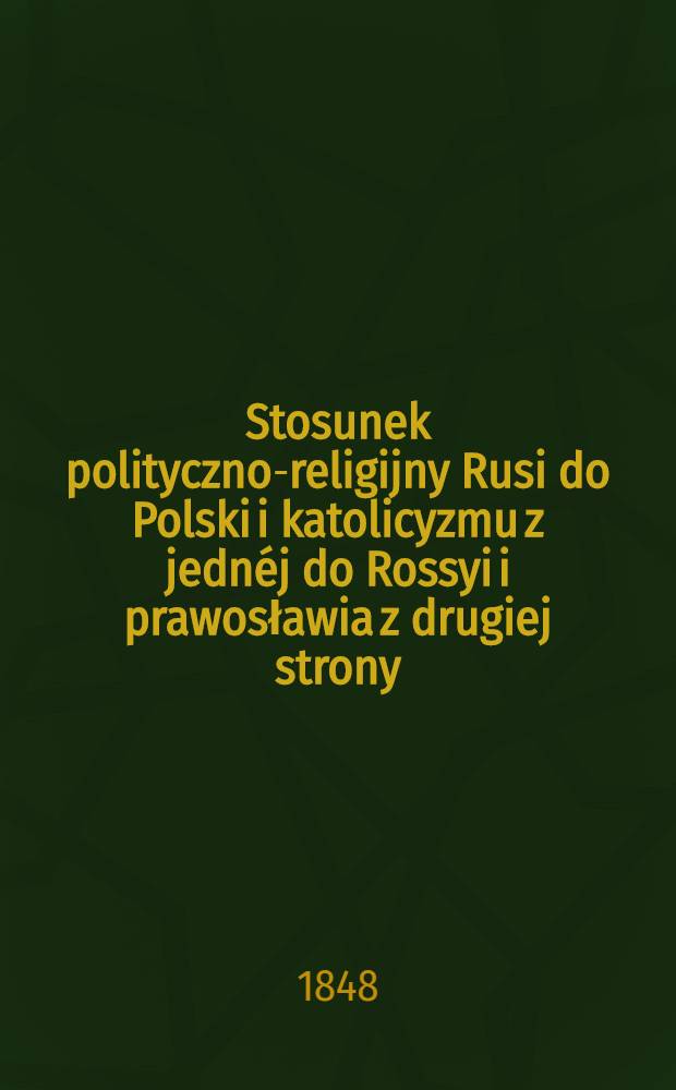 Stosunek polityczno-religijny Rusi do Polski i katolicyzmu z jednéj do Rossyi i prawosławia z drugiej strony