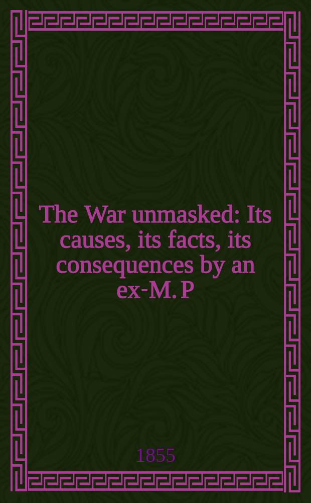 The War unmasked : Its causes, its facts, its consequences by an ex-M. P