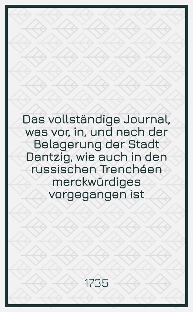 Das vollst&auml;ndige Journal, was vor, in, und nach der Belagerung der Stadt Dantzig, wie auch in den russischen Trench&eacute;en merckw&uuml;rdiges vorgegangen ist