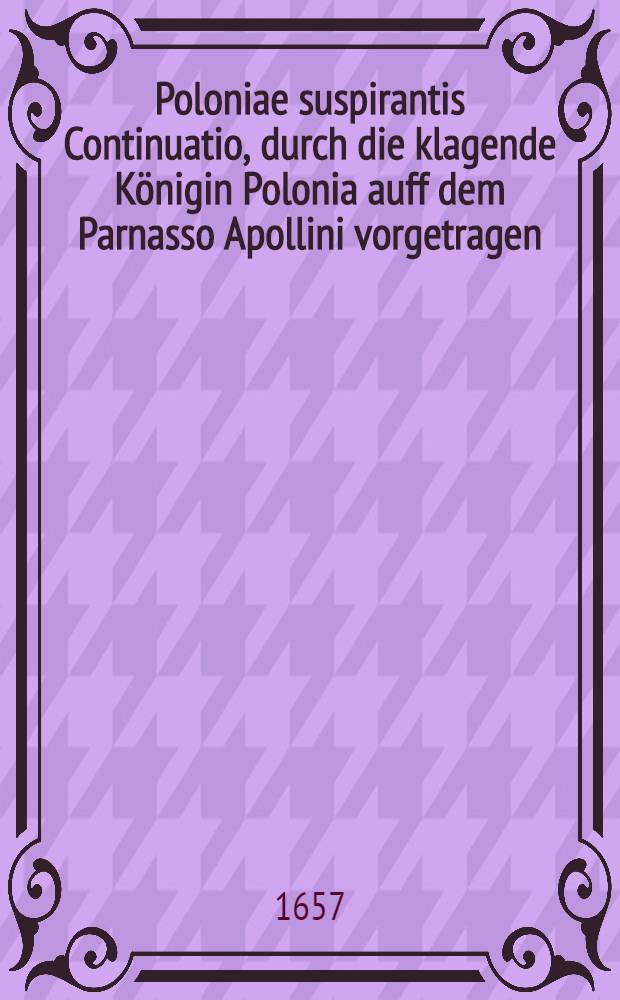 Poloniae suspirantis Continuatio, durch die klagende Königin Polonia auff dem Parnasso Apollini vorgetragen : Erstlich über Lieffland..