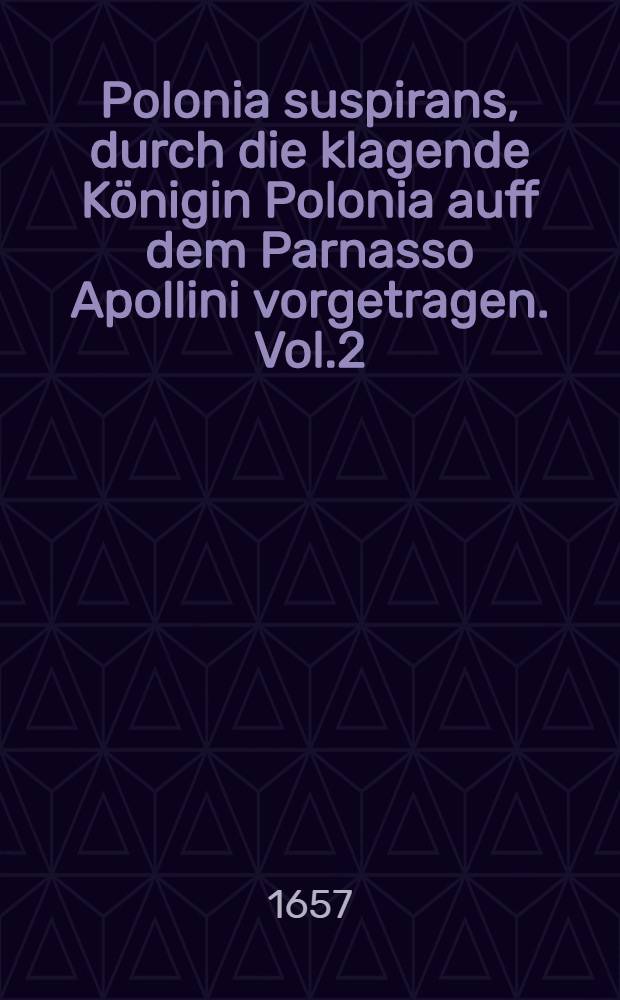 Polonia suspirans, durch die klagende Königin Polonia auff dem Parnasso Apollini vorgetragen. Vol.2