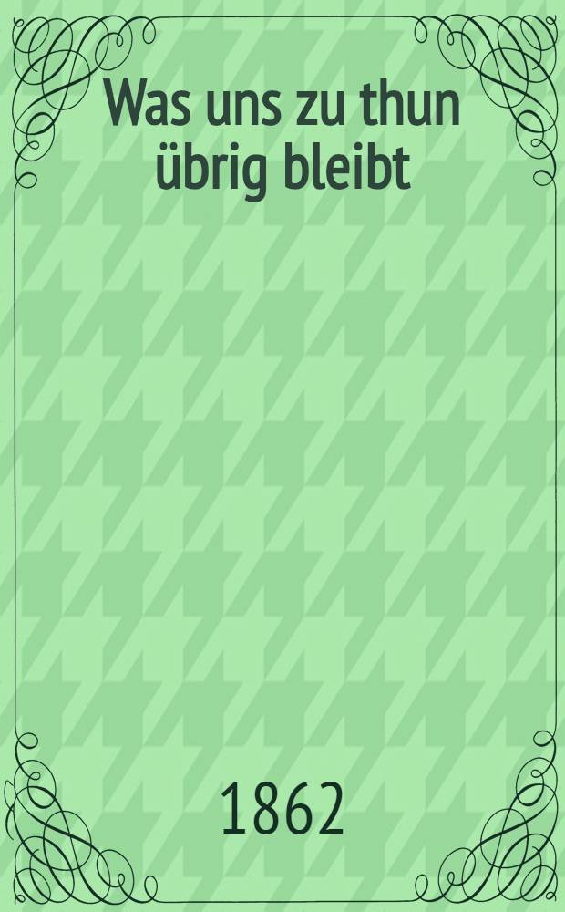 Was uns zu thun &uuml;brig bleibt