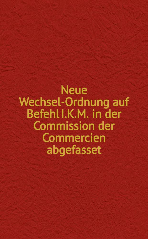 Neue Wechsel-Ordnung auf Befehl I.K.M. in der Commission der Commercien abgefasset