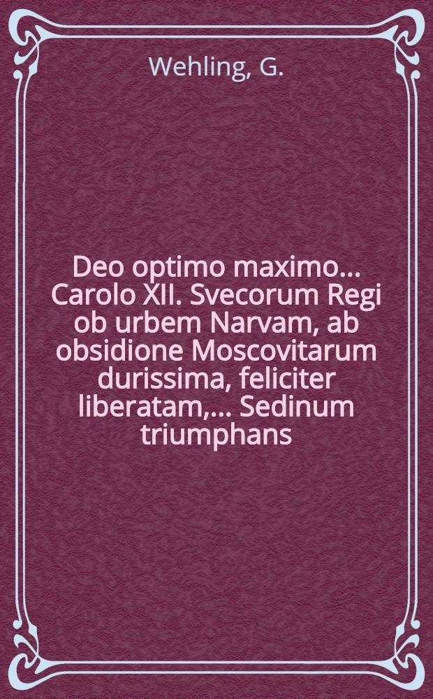 Deo optimo maximo... Carolo XII. Svecorum Regi ob urbem Narvam, ab obsidione Moscovitarum durissima, feliciter liberatam, ... Sedinum triumphans