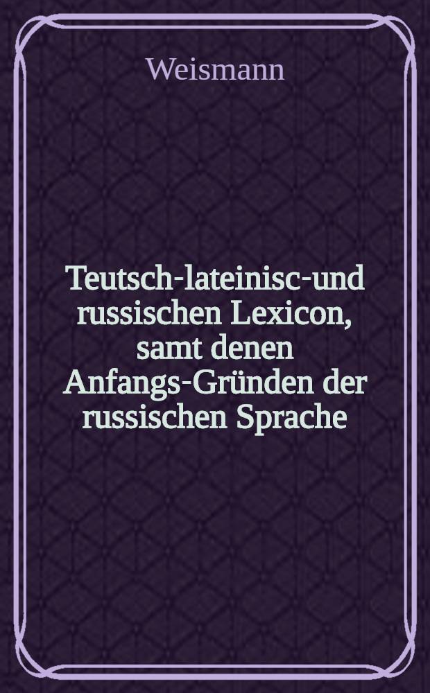 Teutsch-lateinisch- und russischen Lexicon, samt denen Anfangs-Gr&uuml;nden der russischen Sprache