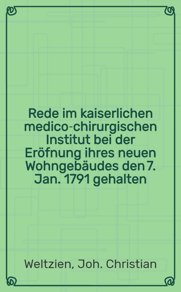 Rede im kaiserlichen medico-chirurgischen Institut bei der Eröfnung ihres neuen Wohngebäudes den 7. Jan. 1791 gehalten