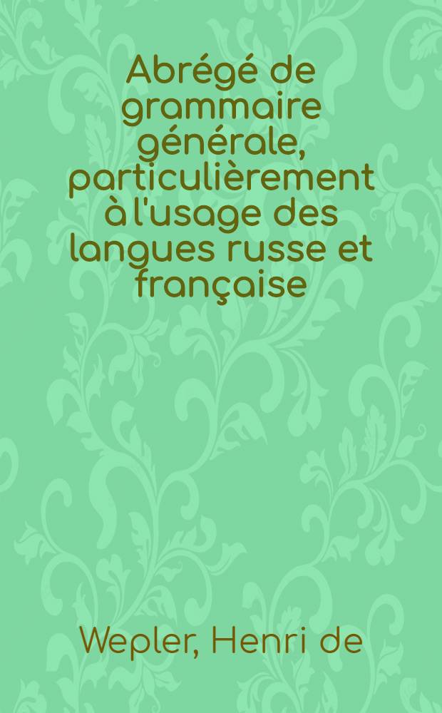 Abr&eacute;g&eacute; de grammaire g&eacute;n&eacute;rale, particuli&egrave;rement &agrave; l'usage des langues russe et fran&ccedil;aise : En russe avec la traduction fran&ccedil;aise