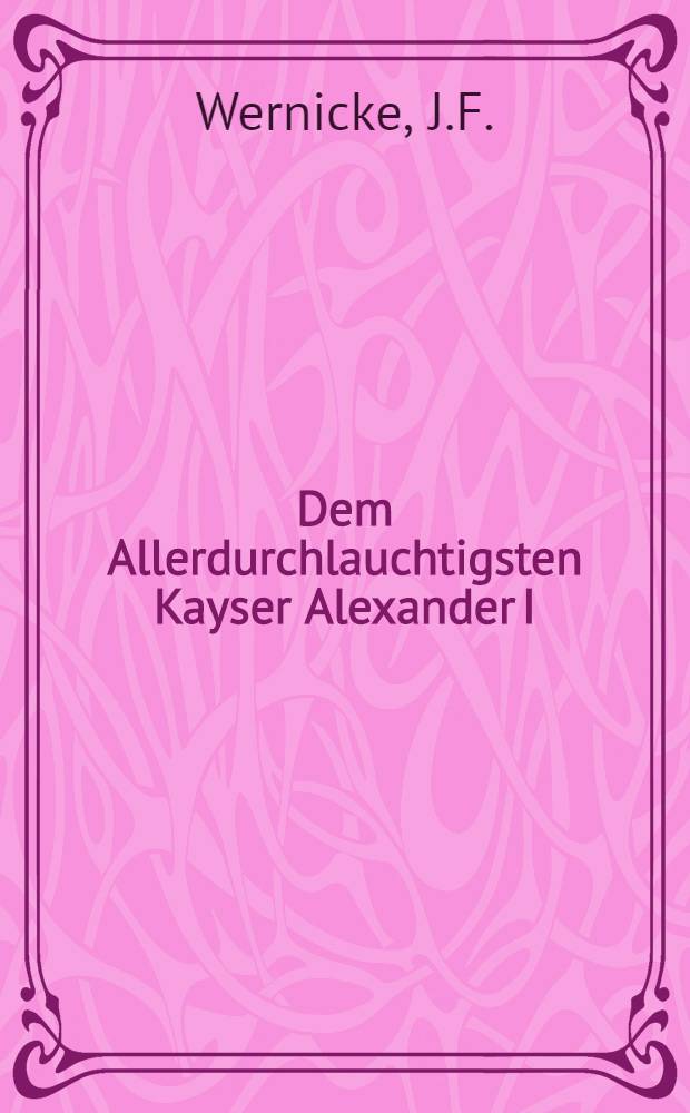 Dem Allerdurchlauchtigsten Kayser Alexander I : Bey der Wiederkehr des Kr&ouml;nungsfestes am 15. Sept. 1804 : Pi&egrave;ce de vers