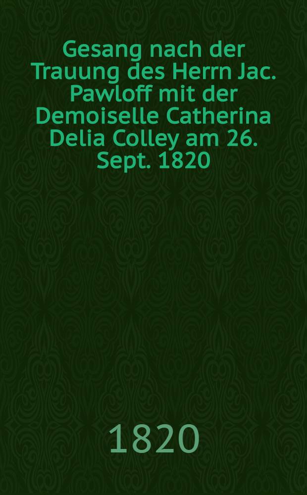 Gesang nach der Trauung des Herrn Jac. Pawloff mit der Demoiselle Catherina Delia Colley am 26. Sept. 1820