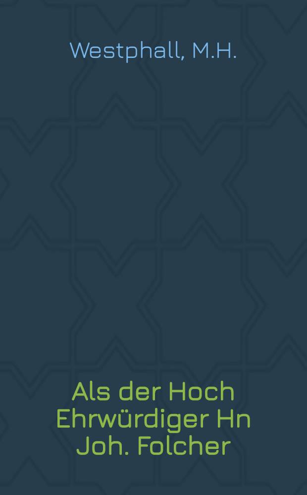 Als der Hoch Ehrwürdiger Hn Joh. Folcher