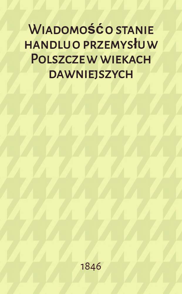 Wiadomość o stanie handlu o przemysłu w Polszcze w wiekach dawniejszych