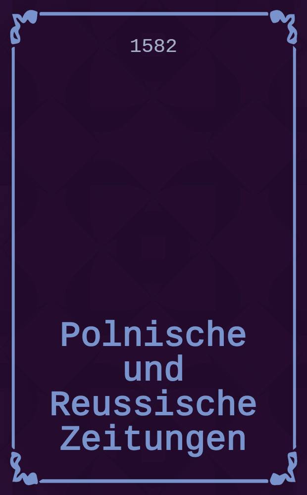 Polnische und Reussische Zeitungen : Beschreibung etlicher ergangener Kriegs&uuml;bungen, auch die Bel&auml;gerung der Reussischen Handels Statt Pleskow