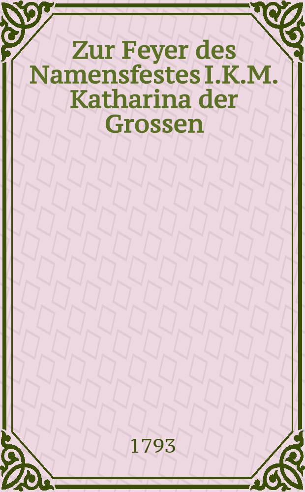 Zur Feyer des Namensfestes I.K.M. Katharina der Grossen : Von der kurländischen Ritterschaft : Pièce de vers