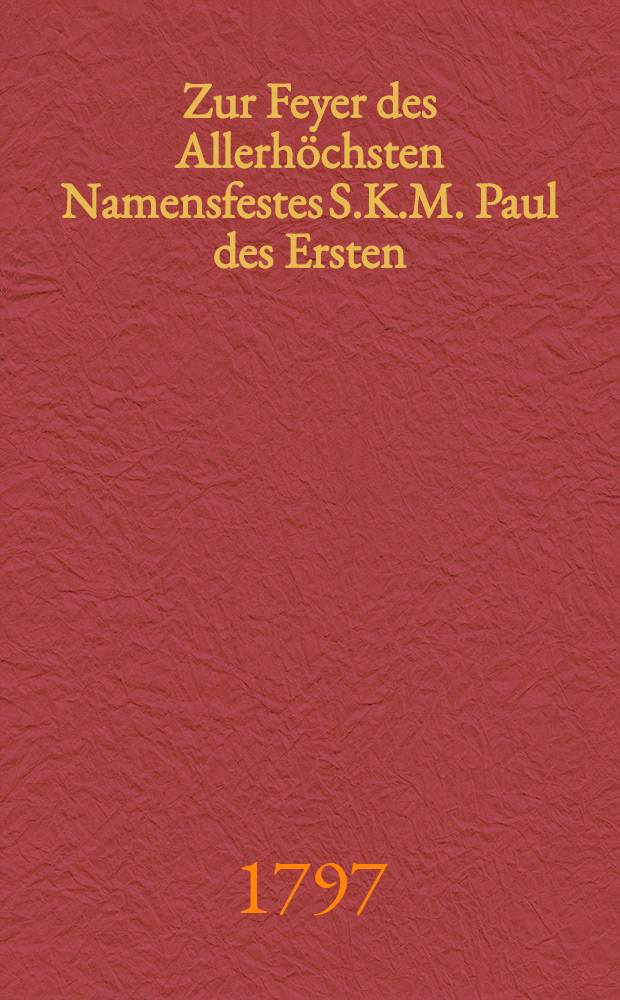 Zur Feyer des Allerhöchsten Namensfestes S.K.M. Paul des Ersten : Pièce de vers