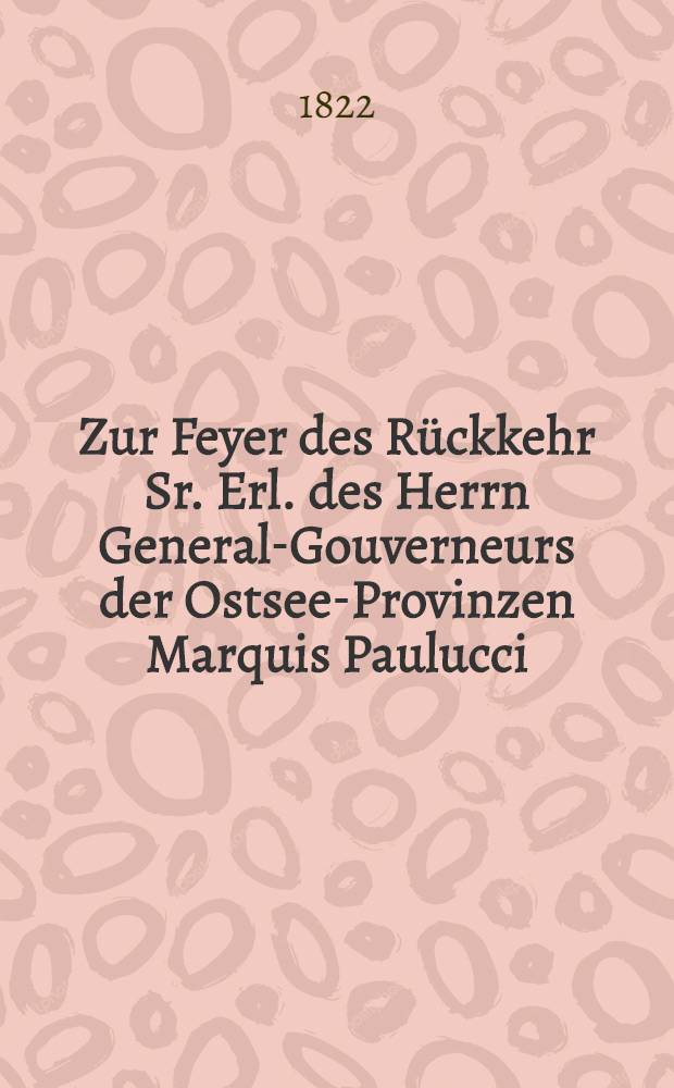 Zur Feyer des R&uuml;ckkehr Sr. Erl. des Herrn General-Gouverneurs der Ostsee-Provinzen Marquis Paulucci : Von den Kahaln und Gliedern der ebr&auml;ischen Gemeinde : Pi&egrave;ce de vers