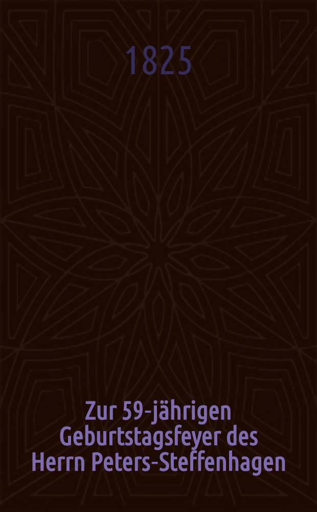 Zur 59-jährigen Geburtstagsfeyer des Herrn Peters-Steffenhagen : Den 4.(16.) März 1825 : Pièce de vers
