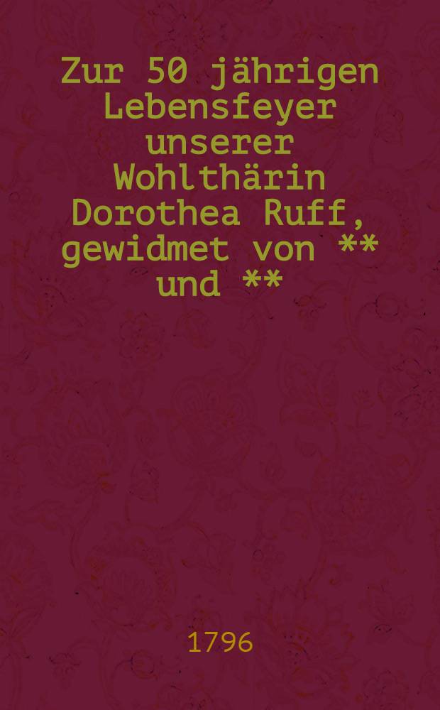 Zur 50 jährigen Lebensfeyer unserer Wohlthärin Dorothea Ruff, gewidmet von ** und ** : Den 16. Julius 1796