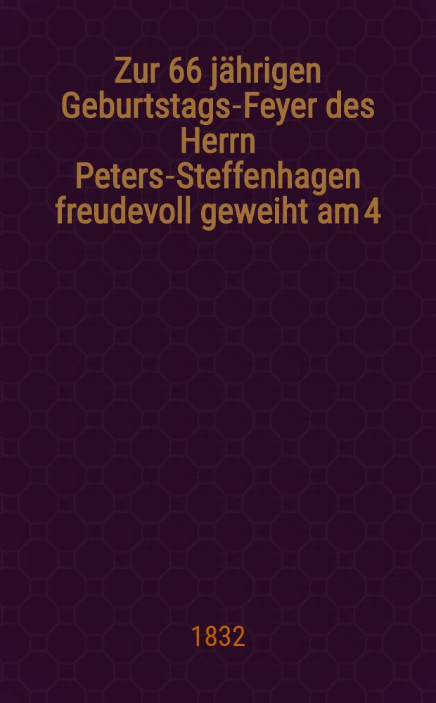 Zur 66 jährigen Geburtstags-Feyer des Herrn Peters-Steffenhagen freudevoll geweiht am 4/16 März 1832
