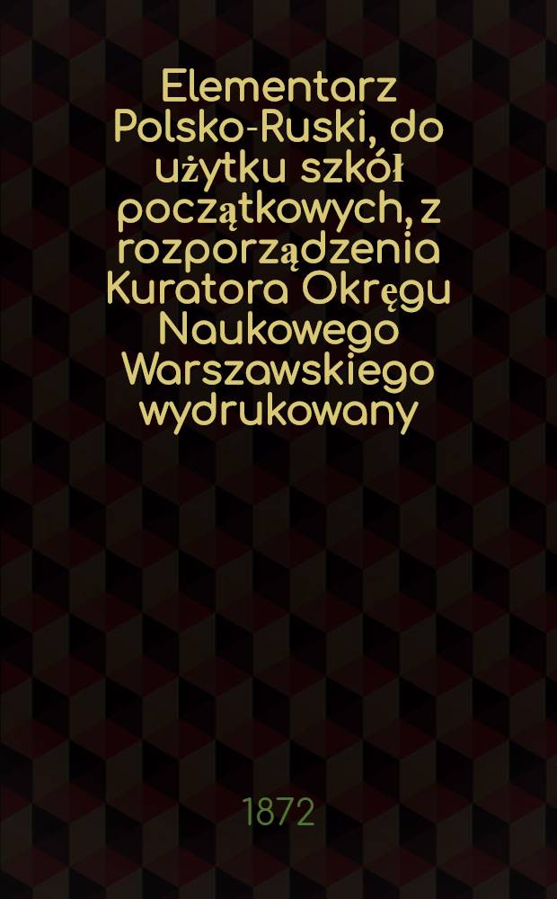 Elementarz Polsko-Ruski, do użytku szkół początkowych, z rozporządzenia Kuratora Okręgu Naukowego Warszawskiego wydrukowany