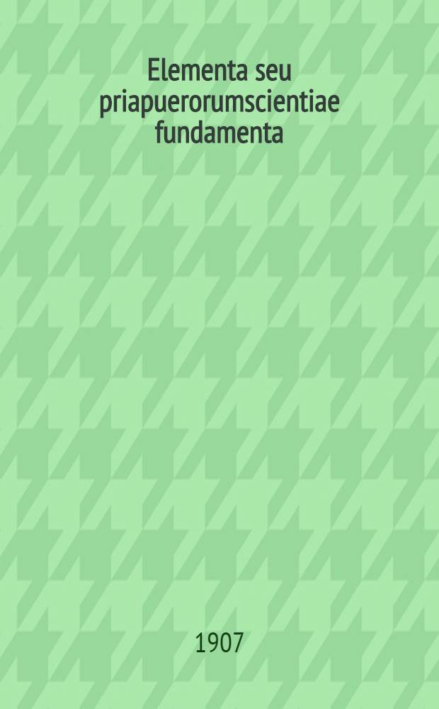 Elementa seu priapuerorumscientiae fundamenta