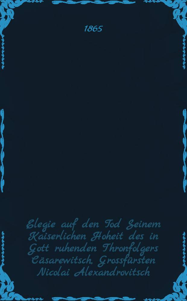 Elegie auf den Tod Seinem Kaiserlichen Hoheit des in Gott ruhenden Thronfolgers Cäsarewitsch, Grossfürsten Nicolai Alexandrovitsch