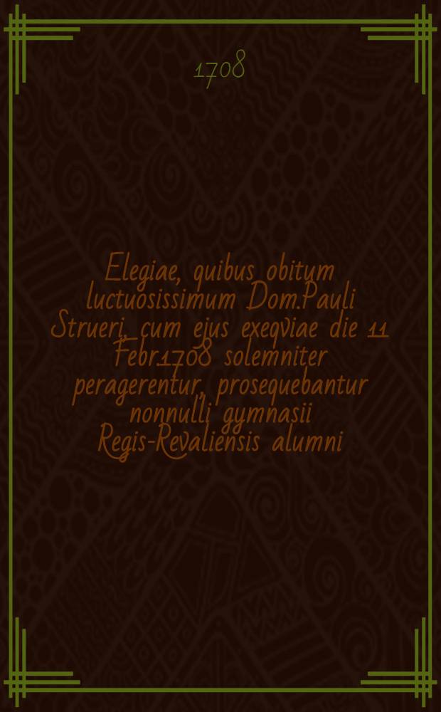 Elegiae, quibus obitum luctuosissimum Dom.Pauli Strueri, cum ejus exeqviae die 11 Febr.1708 solemniter peragerentur, prosequebantur nonnulli gymnasii Regis-Revaliensis alumni