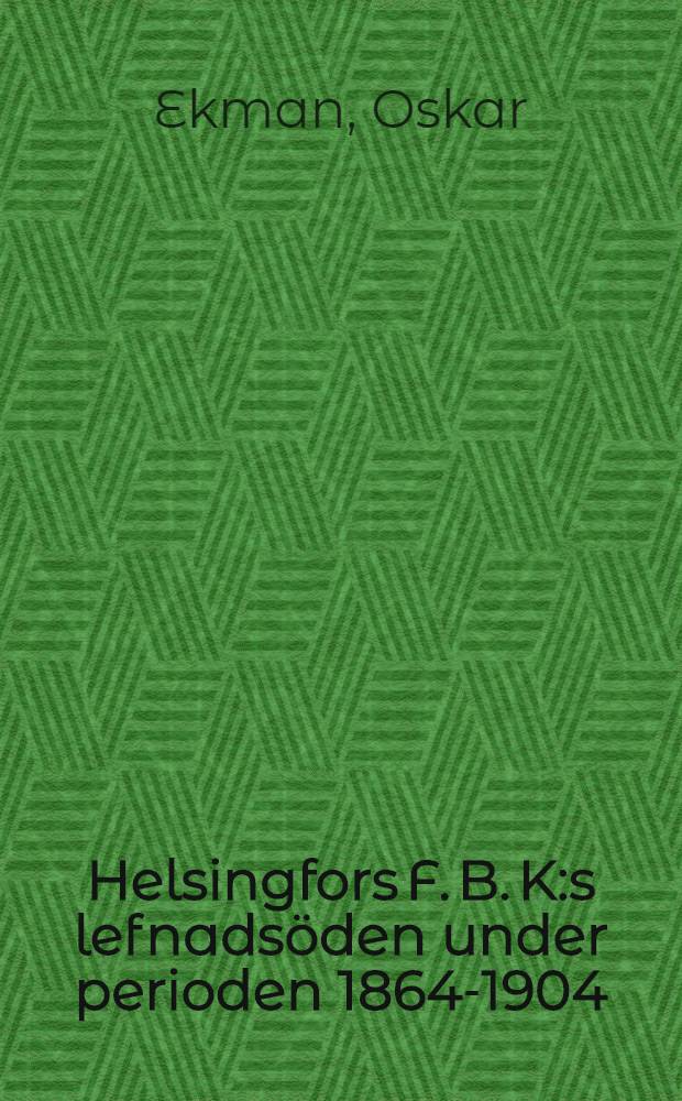 Helsingfors F. B. K:s lefnadsöden under perioden 1864-1904 : enligt bestyrelsens uppdrag skildrade