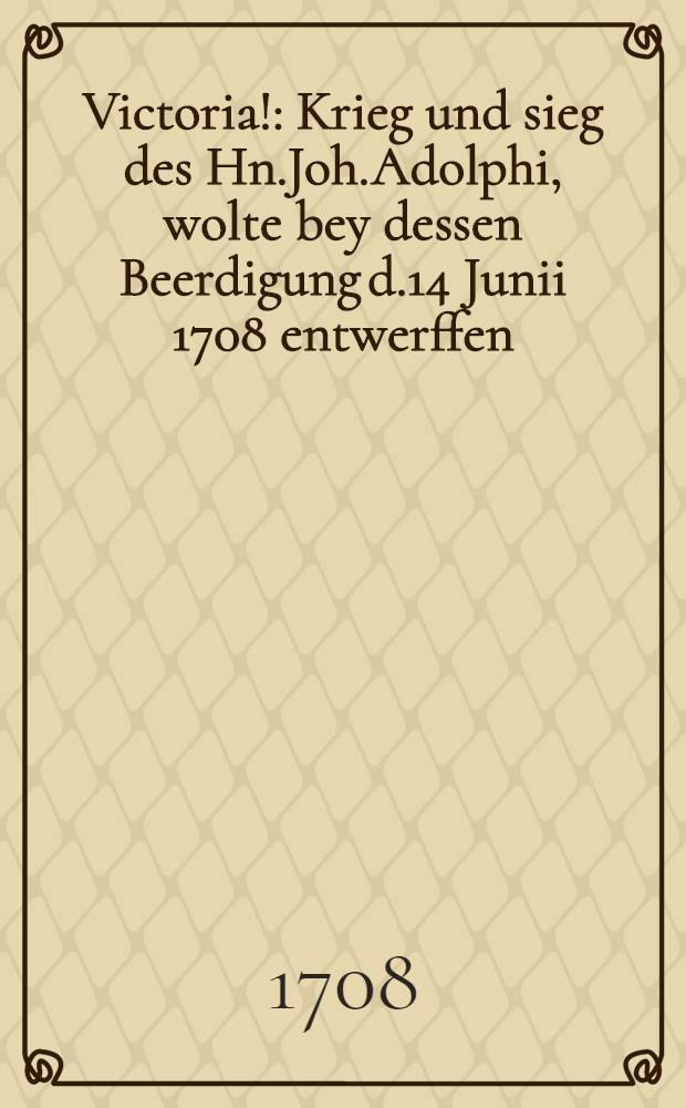 Victoria! : Krieg und sieg des Hn.Joh.Adolphi, wolte bey dessen Beerdigung d.14 Junii 1708 entwerffen : Pi&egrave;ce de vers