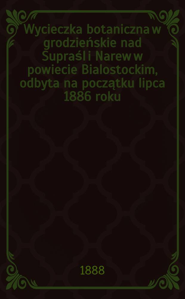 Wycieczka botaniczna w grodzieńskie nad Supraśl i Narew w powiecie Bialostockim, odbyta na początku lipca 1886 roku
