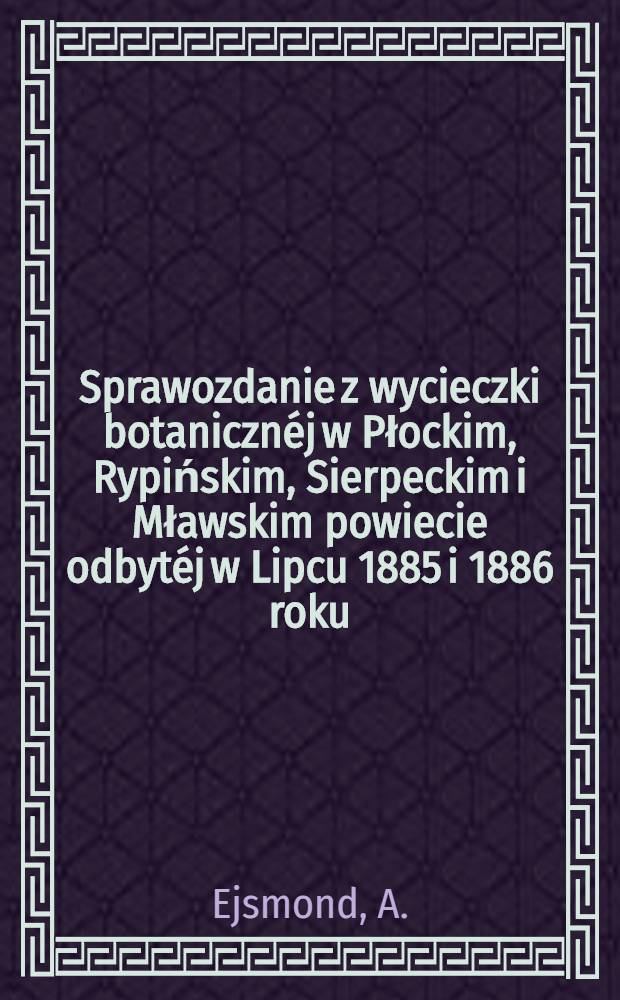 Sprawozdanie z wycieczki botanicznéj w Płockim, Rypińskim, Sierpeckim i Mławskim powiecie odbytéj w Lipcu 1885 i 1886 roku