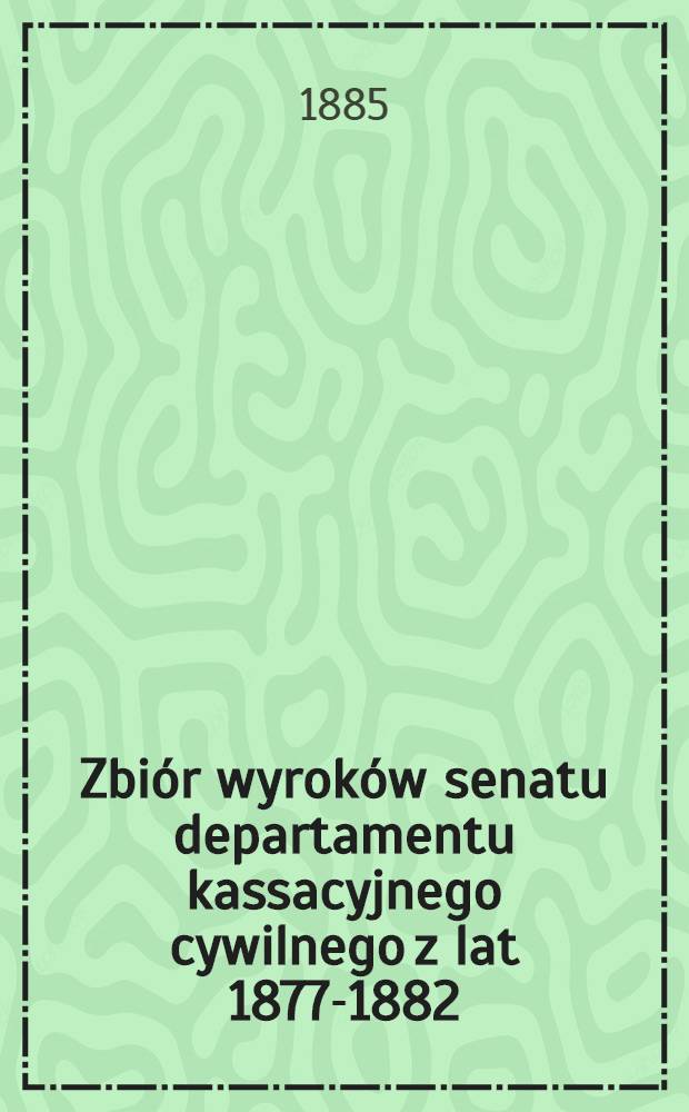 Zbiór wyroków senatu departamentu kassacyjnego cywilnego z lat 1877-1882