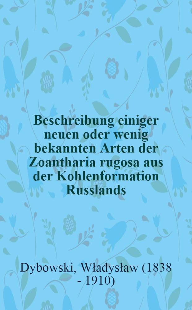 Beschreibung einiger neuen oder wenig bekannten Arten der Zoantharia rugosa aus der Kohlenformation Russlands