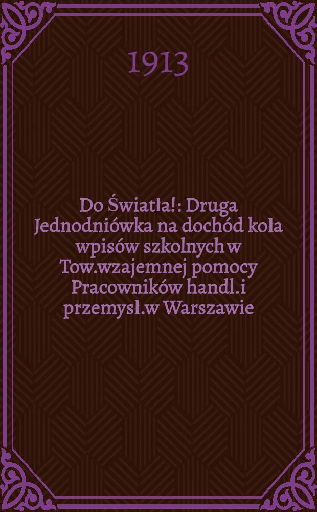 Do Światła! : Druga Jednodniówka na dochód koła wpisów szkolnych w Tow.wzajemnej pomocy Pracowników handl.i przemysł.w Warszawie