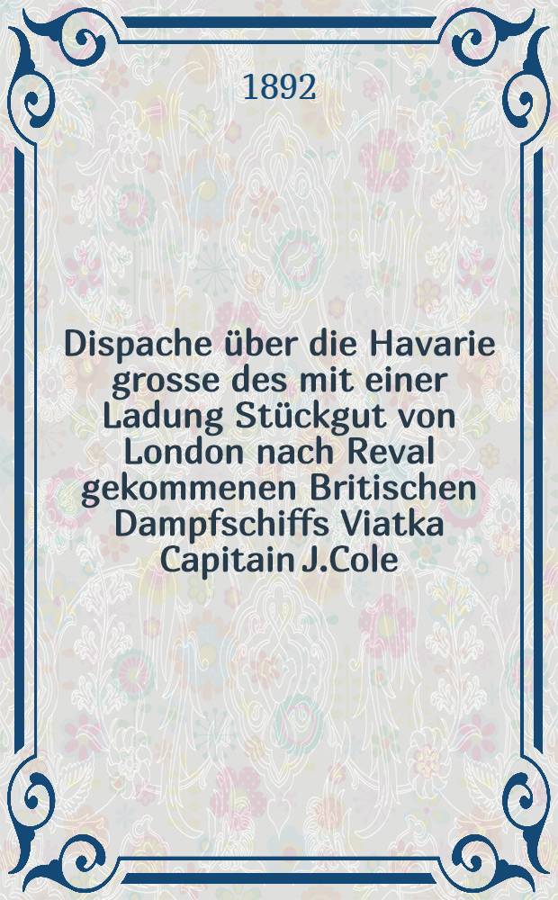 Dispache &uuml;ber die Havarie grosse des mit einer Ladung St&uuml;ckgut von London nach Reval gekommenen Britischen Dampfschiffs Viatka Capitain J.Cole