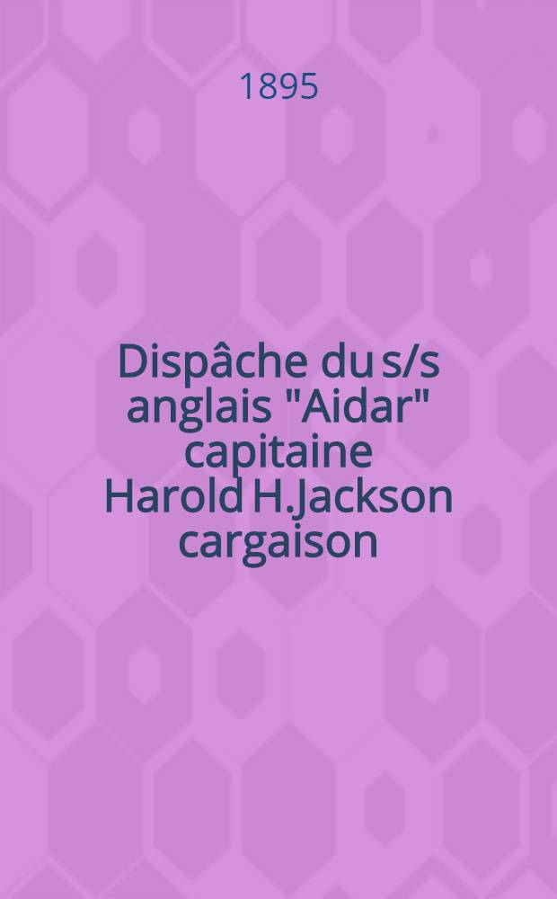 Disp&acirc;che du s/s anglais "Aidar" capitaine Harold H.Jackson cargaison : Marchandises diverses course:de Marseille par Messine, Catane, Tarante, Brindisi, Constantinople &agrave; Odessa