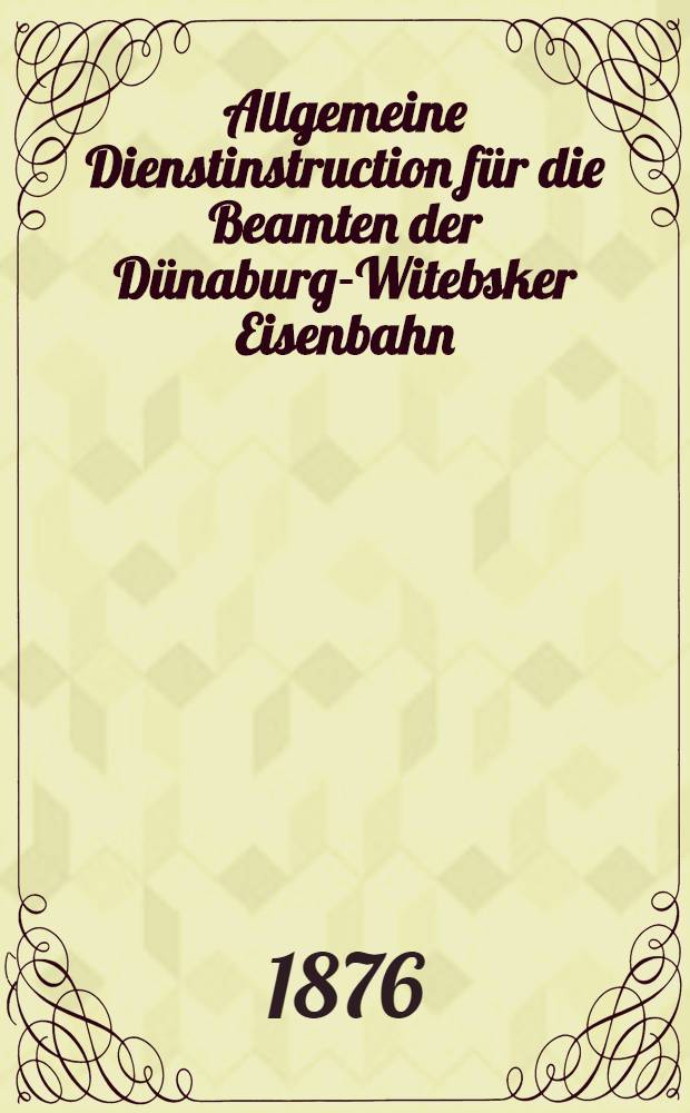 Allgemeine Dienstinstruction f&uuml;r die Beamten der D&uuml;naburg-Witebsker Eisenbahn