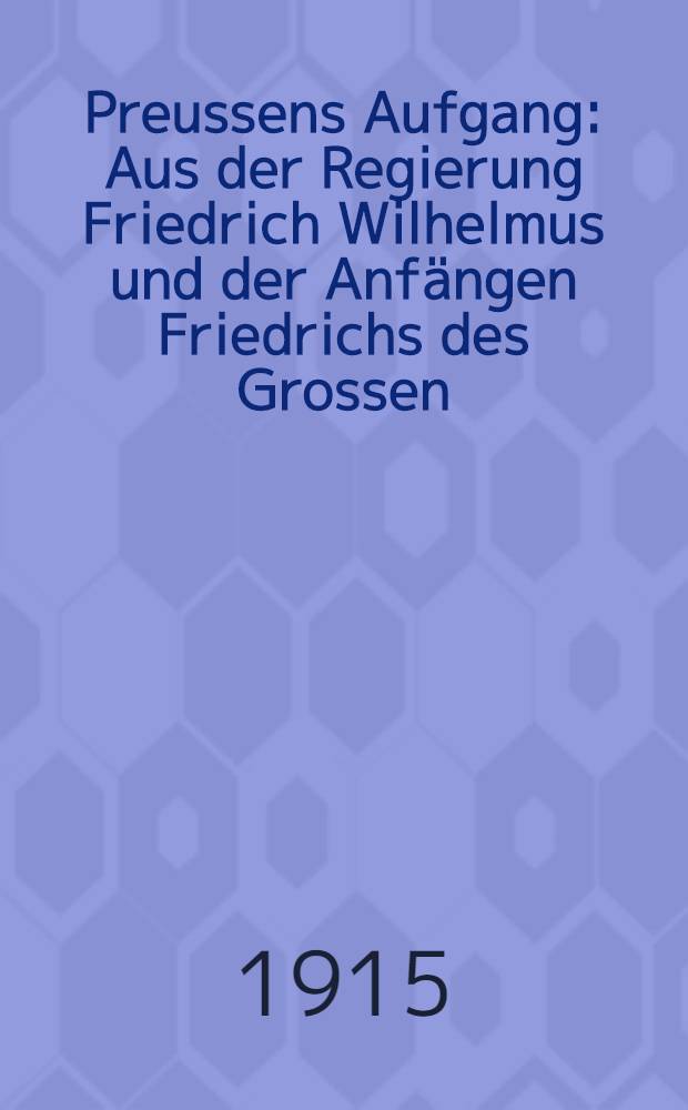 Preussens Aufgang : Aus der Regierung Friedrich Wilhelmus und der Anf&auml;ngen Friedrichs des Grossen : Ein Volksbuch
