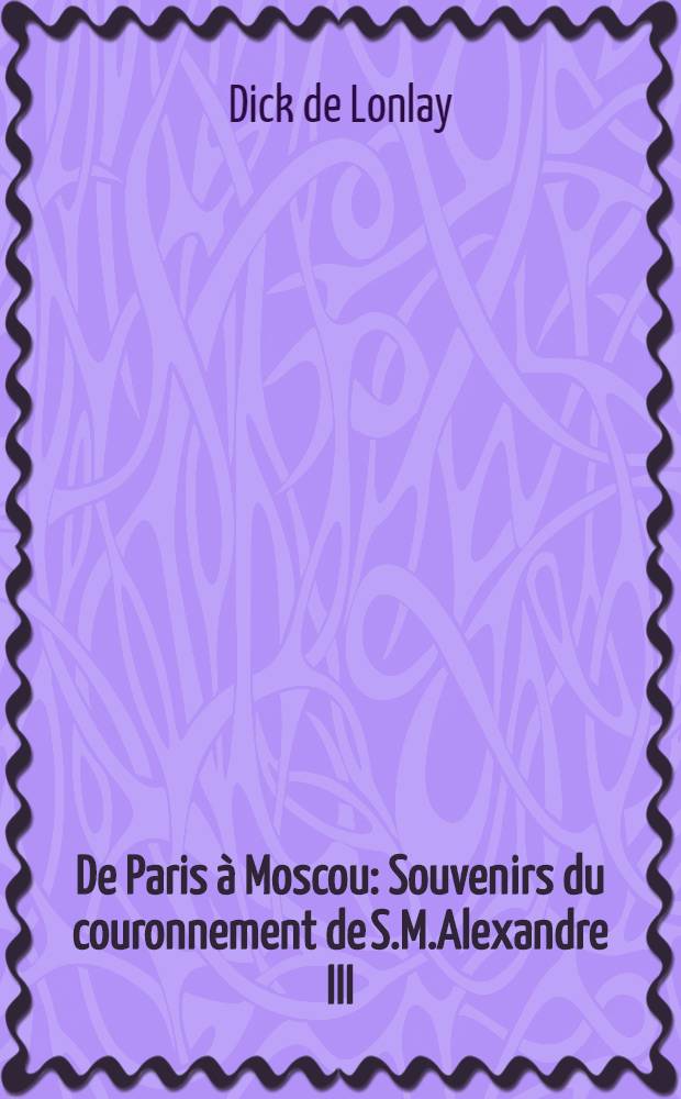 De Paris à Moscou : Souvenirs du couronnement de S.M.Alexandre III (Mai-Juin 1883)