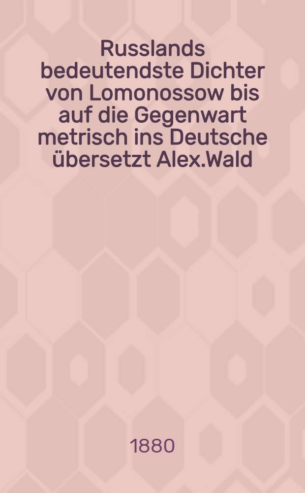 Russlands bedeutendste Dichter von Lomonossow bis auf die Gegenwart metrisch ins Deutsche übersetzt Alex.Wald