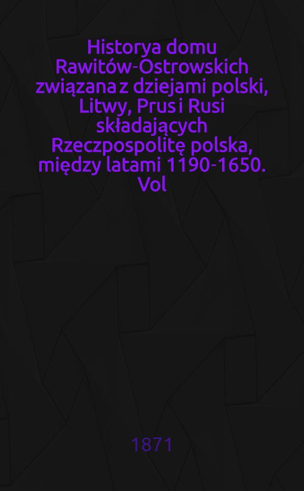 Historya domu Rawitów-Ostrowskich związana z dziejami polski, Litwy, Prus i Rusi składających Rzeczpospolitę polska, między latami 1190-1650. Vol.1
