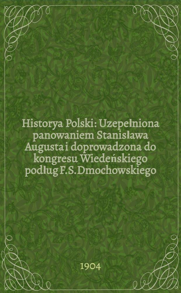 Historya Polski : Uzepełniona panowaniem Stanisława Augusta i doprowadzona do kongresu Wiedeńskiego podług F.S.Dmochowskiego