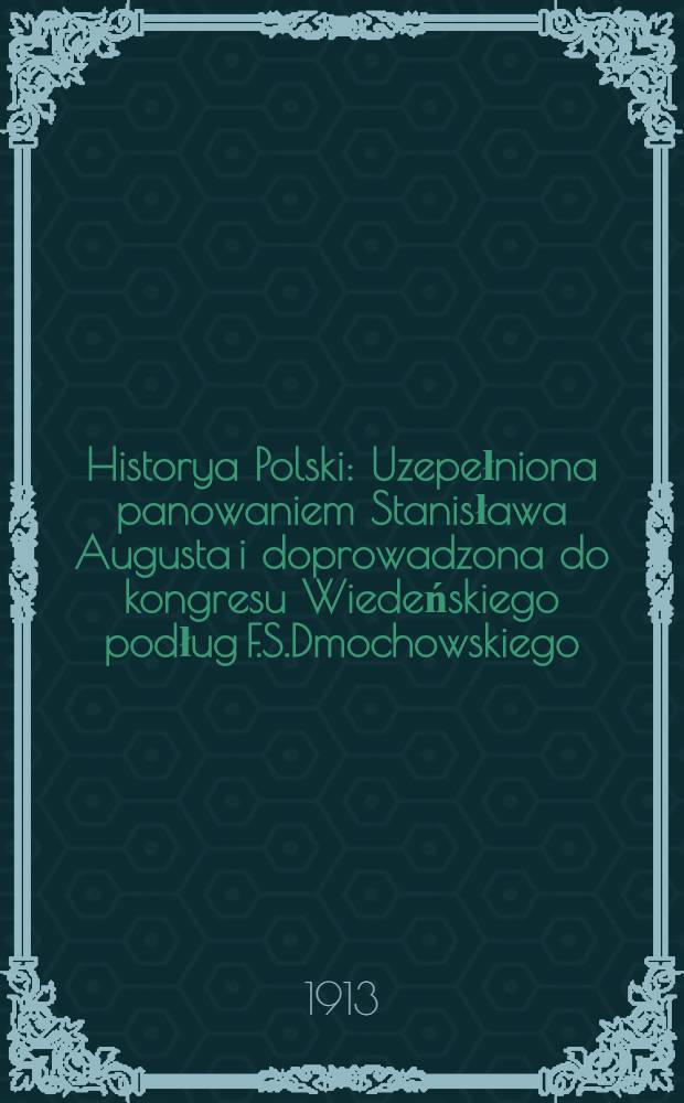 Historya Polski : Uzepełniona panowaniem Stanisława Augusta i doprowadzona do kongresu Wiedeńskiego podług F.S.Dmochowskiego
