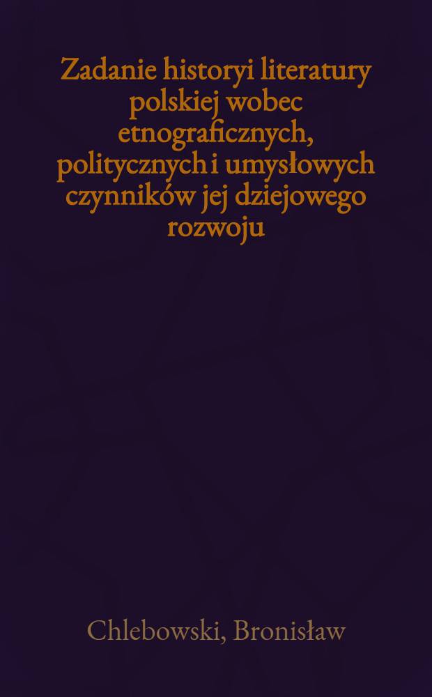 Zadanie historyi literatury polskiej wobec etnograficznych, politycznych i umysłowych czynników jej dziejowego rozwoju