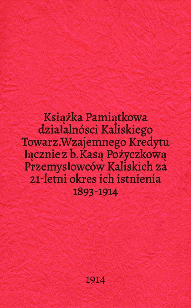 Książka Pamiątkowa działaln&oacute;sci Kaliskiego Towarz.Wzajemnego Kredytu łącznie z b.Kasą Pożyczkową Przemysłowc&oacute;w Kaliskich za 21-letni okres ich istnienia 1893-1914