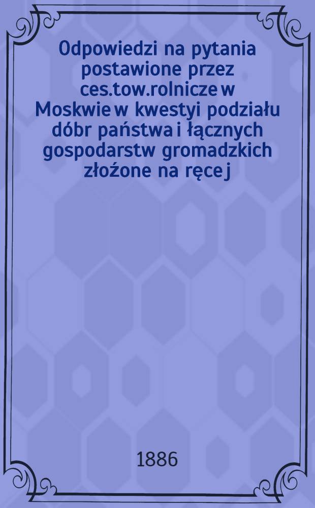 Odpowiedzi na pytania postawione przez ces.tow.rolnicze w Moskwie w kwestyi podziału dóbr państwa i łącznych gospodarstw gromadzkich złoźone na ręce j.w.naczelnika gub.Warszawskiej