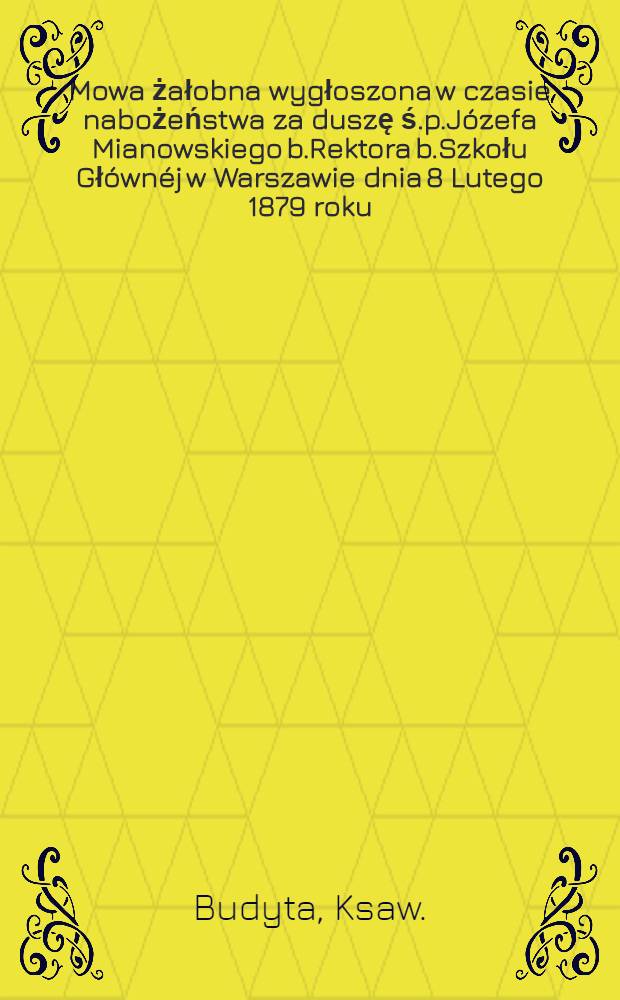 Mowa żałobna wygłoszona w czasie nabożeństwa za duszę ś.p.Józefa Mianowskiego b.Rektora b.Szkołu Głównéj w Warszawie dnia 8 Lutego 1879 roku