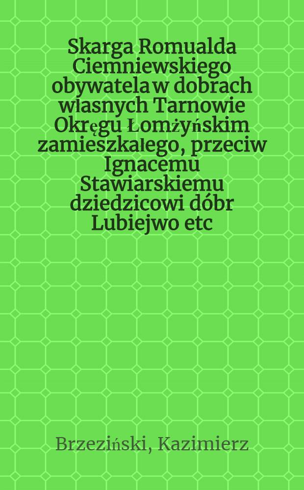 Skarga Romualda Ciemniewskiego obywatela w dobrach własnych Tarnowie Okręgu Łomżyńskim zamieszkałego, przeciw Ignacemu Stawiarskiemu dziedzicowi d&oacute;br Lubiejwo etc