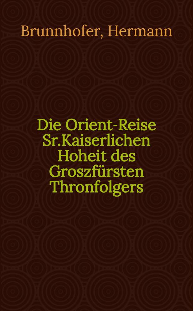Die Orient-Reise Sr.Kaiserlichen Hoheit des Groszf&uuml;rsten Thronfolgers